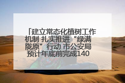 建立常态化植树工作机制 扎实推进“绿满陇原”行动 市公安局预计年底前完成1402亩绿化任务