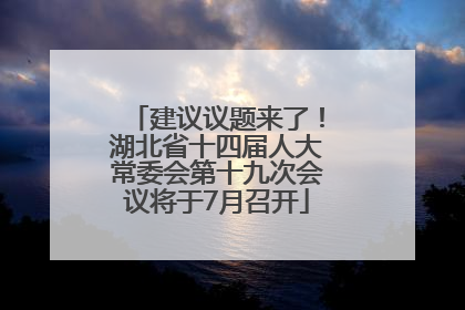 建议议题来了！湖北省十四届人大常委会第十九次会议将于7月召开