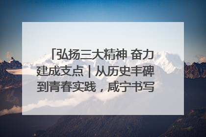 弘扬三大精神 奋力建成支点｜从历史丰碑到青春实践，咸宁书写精神传承新篇章
