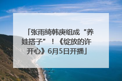 张雨绮韩庚组成“养娃搭子”！《绽放的许开心》6月5日开播