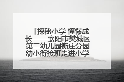 探秘小学 憧憬成长——襄阳市樊城区第二幼儿园衡庄分园幼小衔接班走进小学开展参观体验活动
