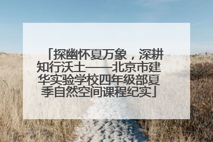 探幽怀夏万象，深耕知行沃土——北京市建华实验学校四年级部夏季自然空间课程纪实