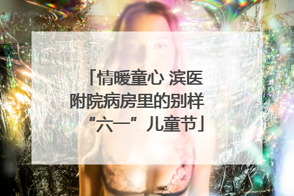 情暖童心 滨医附院病房里的别样“六一”儿童节