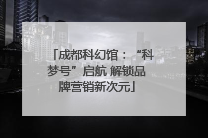 成都科幻馆：“科梦号”启航 解锁品牌营销新次元