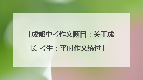 成都中考作文题目：关于成长 考生：平时作文练过