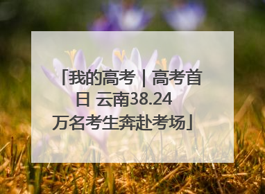 我的高考｜高考首日 云南38.24万名考生奔赴考场