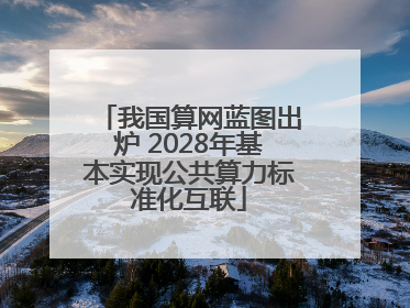 我国算网蓝图出炉 2028年基本实现公共算力标准化互联
