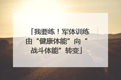 我要练！军体训练由“健康体能”向“战斗体能”转变