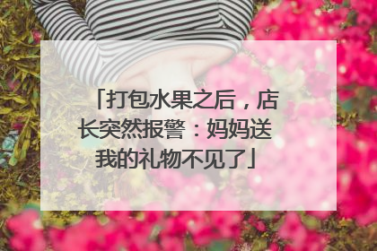 打包水果之后，店长突然报警：妈妈送我的礼物不见了