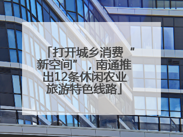 打开城乡消费“新空间”，南通推出12条休闲农业旅游特色线路