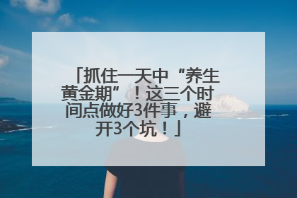 抓住一天中“养生黄金期”！这三个时间点做好3件事，避开3个坑！