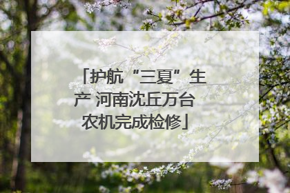 护航“三夏”生产 河南沈丘万台农机完成检修