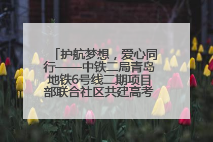 护航梦想，爱心同行——中铁二局青岛地铁6号线二期项目部联合社区共建高考爱心伴考站