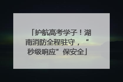 护航高考学子！湖南消防全程驻守，“秒级响应”保安全