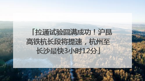 拉通试验圆满成功！沪昆高铁杭长段将提速，杭州至长沙最快3小时12分