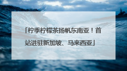 柠季柠檬茶扬帆东南亚！首站进驻新加坡、马来西亚