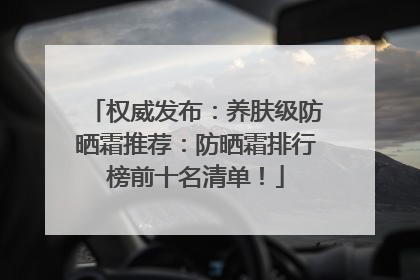 权威发布:养肤级防晒霜推荐:防晒霜排行榜前十名清单!
