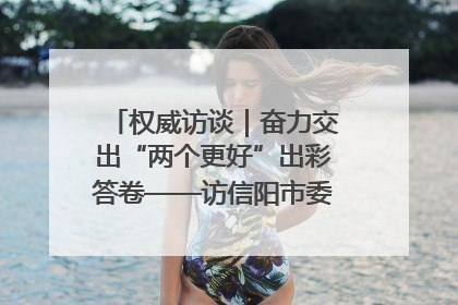 权威访谈｜奋力交出“两个更好”出彩答卷——访信阳市委书记蔡松涛
