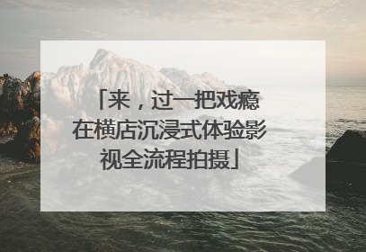 来，过一把戏瘾 在横店沉浸式体验影视全流程拍摄