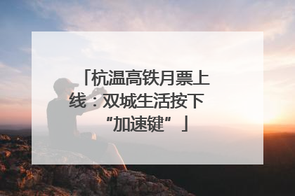 杭温高铁月票上线：双城生活按下“加速键”