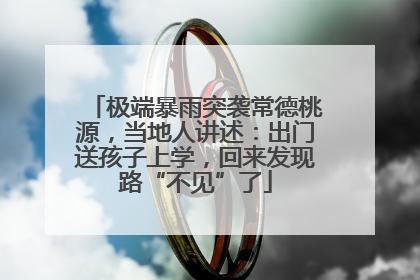 极端暴雨突袭常德桃源，当地人讲述：出门送孩子上学，回来发现路“不见”了