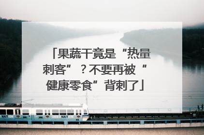 果蔬干竟是“热量刺客”？不要再被“健康零食”背刺了