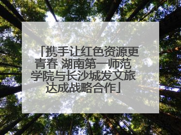 携手让红色资源更青春 湖南第一师范学院与长沙城发文旅达成战略合作