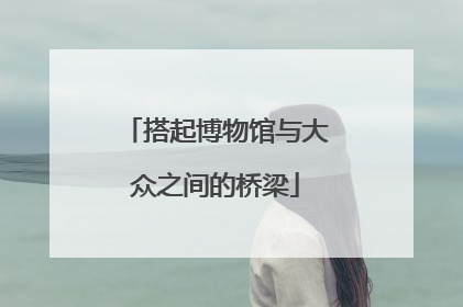 搭起博物馆与大众之间的桥梁