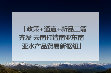 政策+通道+新品三箭齐发 云南打造南亚东南亚水产品贸易新枢纽