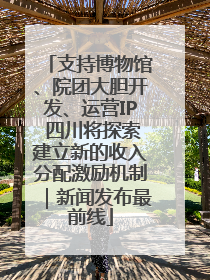 支持博物馆、院团大胆开发、运营IP 四川将探索建立新的收入分配激励机制｜新闻发布最前线
