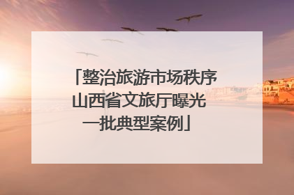 整治旅游市场秩序 山西省文旅厅曝光一批典型案例