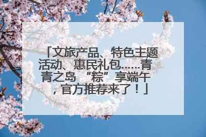 文旅产品、特色主题活动、惠民礼包……青青之岛 “粽”享端午，官方推荐来了！