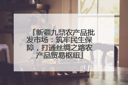 新疆九鼎农产品批发市场：筑牢民生保障，打通丝绸之路农产品贸易枢纽