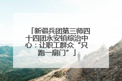新疆兵团第三师四十四团永安镇综治中心：让职工群众“只跑一扇门”