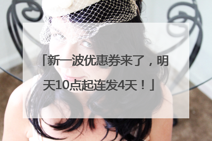 新一波优惠券来了，明天10点起连发4天！