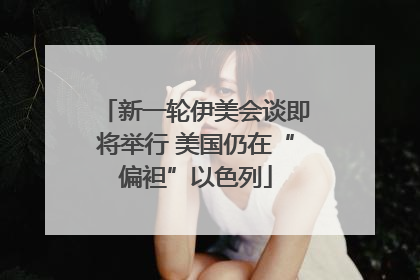 新一轮伊美会谈即将举行 美国仍在“偏袒”以色列