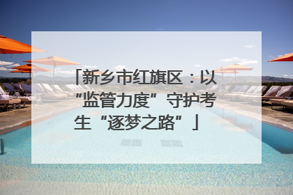 新乡市红旗区：以“监管力度”守护考生“逐梦之路”