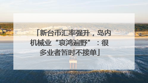 新台币汇率强升，岛内机械业“哀鸿遍野”：很多业者暂时不接单