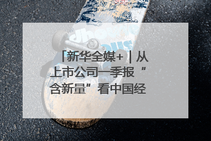 新华全媒+｜从上市公司一季报“含新量”看中国经济发展向“新”