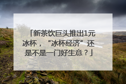 新茶饮巨头推出1元冰杯，“冰杯经济”还是不是一门好生意？