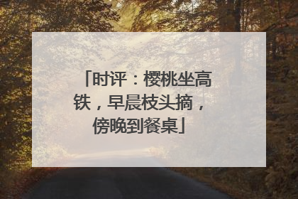 时评：樱桃坐高铁，早晨枝头摘，傍晚到餐桌