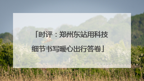 时评：郑州东站用科技细节书写暖心出行答卷