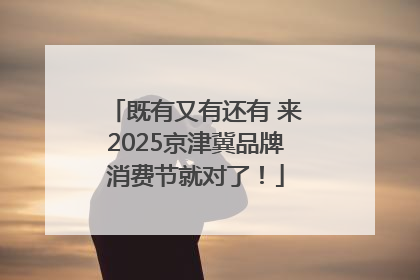 既有又有还有 来2025京津冀品牌消费节就对了！