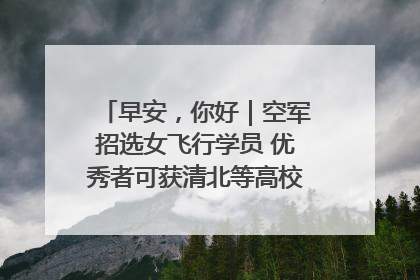 早安，你好｜空军招选女飞行学员 优秀者可获清北等高校“双学籍”