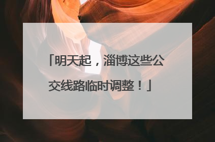 明天起，淄博这些公交线路临时调整！
