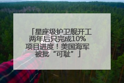 星座级护卫舰开工两年后只完成10%项目进度！美国海军被批“可耻”