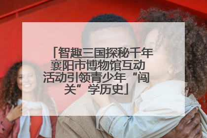 智趣三国探秘千年 襄阳市博物馆互动活动引领青少年“闯关”学历史