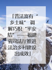 普法富有“乡土味” 调解巧织“平安结”——福建省司法厅推进法治乡村建设出成效