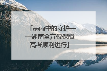 暴雨中的守护——湖南全方位保障高考顺利进行