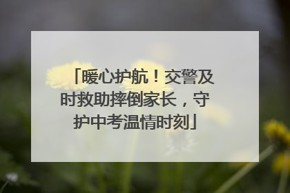 暖心护航！交警及时救助摔倒家长，守护中考温情时刻